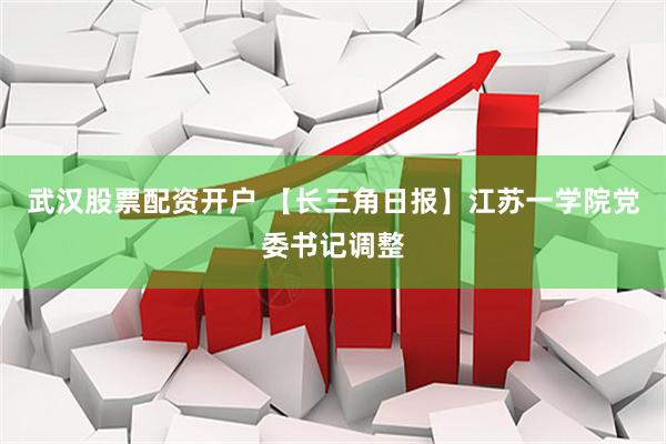 武汉股票配资开户 【长三角日报】江苏一学院党委书记调整