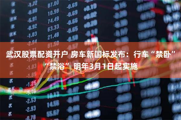 武汉股票配资开户 房车新国标发布：行车“禁卧”“禁浴” 明年3月1日起实施