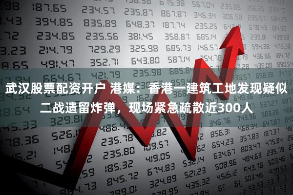 武汉股票配资开户 港媒：香港一建筑工地发现疑似二战遗留炸弹，现场紧急疏散近300人
