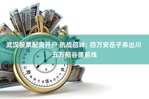 武汉股票配资开户 抗战回眸: 四万安岳子弟出川 五万稻谷援前线