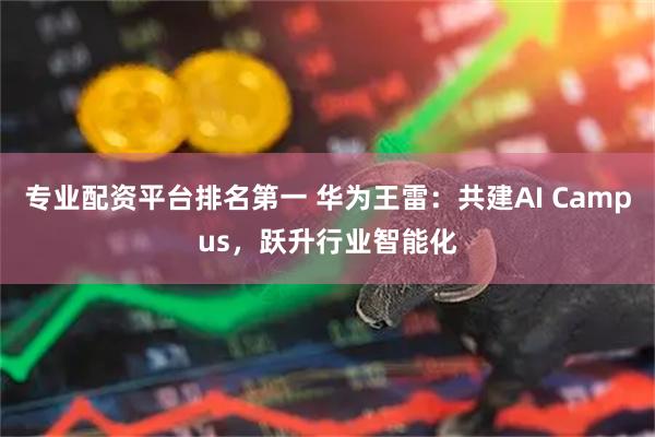 专业配资平台排名第一 华为王雷：共建AI Campus，跃升行业智能化