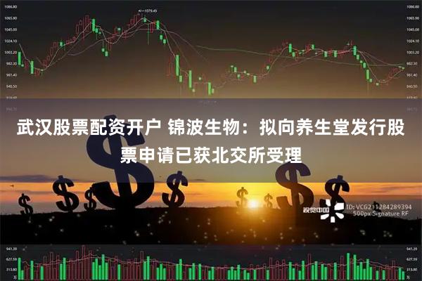 武汉股票配资开户 锦波生物：拟向养生堂发行股票申请已获北交所受理