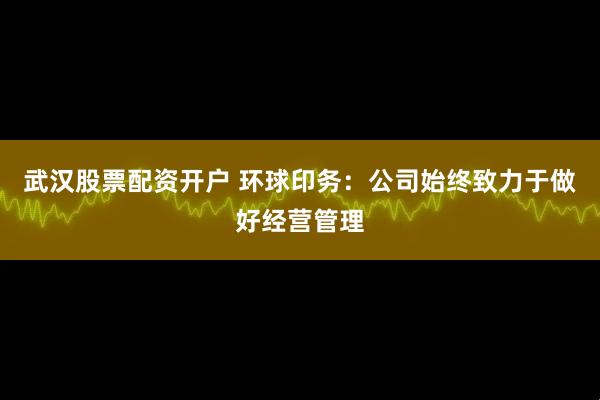 武汉股票配资开户 环球印务：公司始终致力于做好经营管理