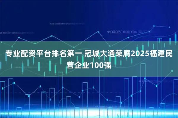 专业配资平台排名第一 冠城大通荣膺2025福建民营企业100强