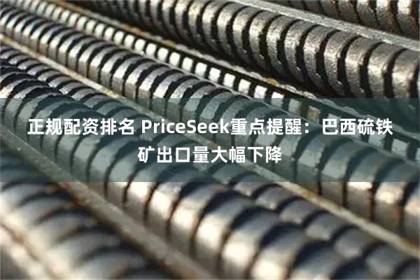 正规配资排名 PriceSeek重点提醒：巴西硫铁矿出口量大幅下降