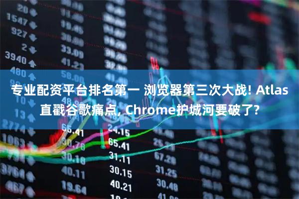 专业配资平台排名第一 浏览器第三次大战! Atlas直戳谷歌痛点, Chrome护城河要破了?