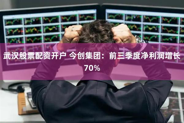 武汉股票配资开户 今创集团：前三季度净利润增长70%
