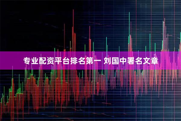 专业配资平台排名第一 刘国中署名文章
