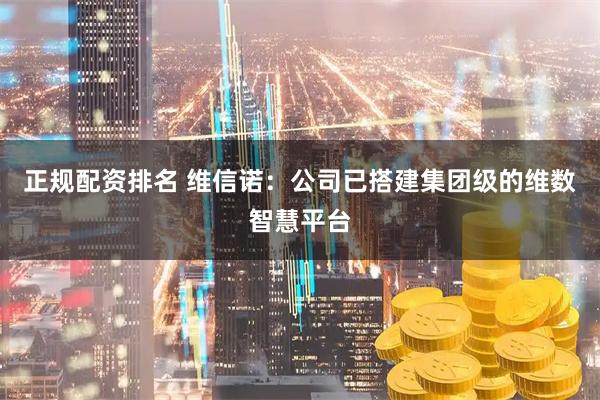 正规配资排名 维信诺：公司已搭建集团级的维数智慧平台