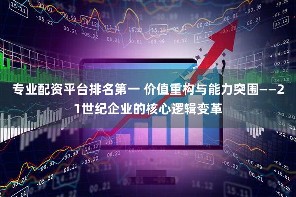 专业配资平台排名第一 价值重构与能力突围——21世纪企业的核心逻辑变革