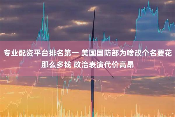 专业配资平台排名第一 美国国防部为啥改个名要花那么多钱 政治表演代价高昂