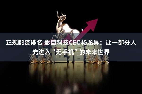 正规配资排名 影目科技CEO杨龙昇：让一部分人先进入“无手机”的未来世界
