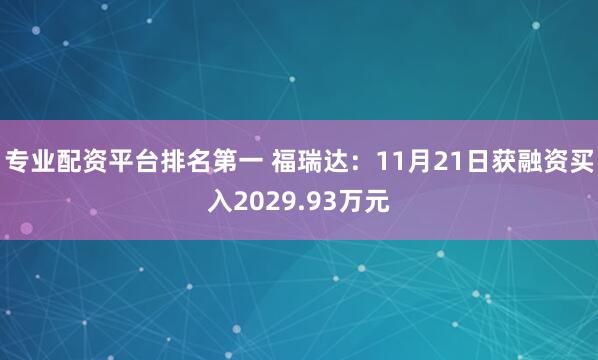 专业配资平台排名第一 福瑞达：11月21日获融资买入2029.93万元