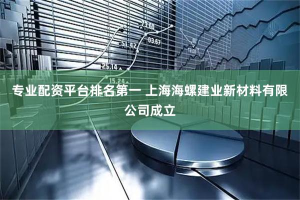 专业配资平台排名第一 上海海螺建业新材料有限公司成立