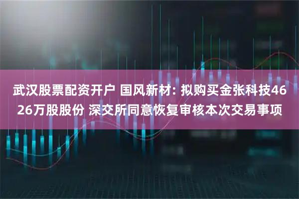 武汉股票配资开户 国风新材: 拟购买金张科技4626万股股份 深交所同意恢复审核本次交易事项