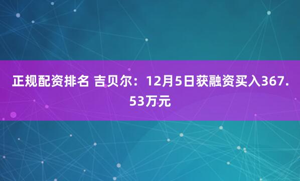 正规配资排名 吉贝尔：12月5日获融资买入367.53万元