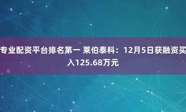 专业配资平台排名第一 莱伯泰科：12月5日获融资买入125.68万元