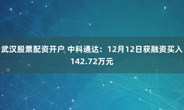 武汉股票配资开户 中科通达：12月12日获融资买入142.72万元