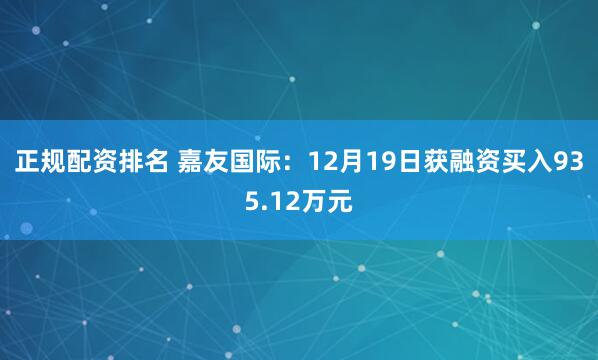 正规配资排名 嘉友国际：12月19日获融资买入935.12万元