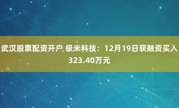 武汉股票配资开户 极米科技：12月19日获融资买入323.40万元