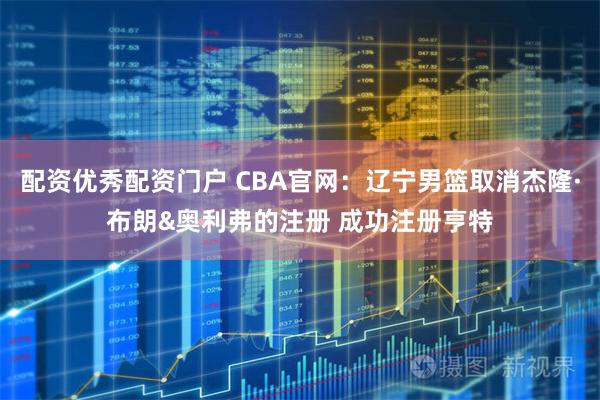配资优秀配资门户 CBA官网：辽宁男篮取消杰隆·布朗&奥利弗的注册 成功注册亨特
