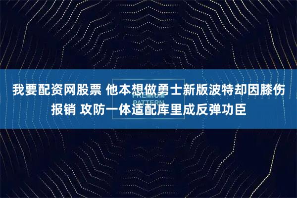 我要配资网股票 他本想做勇士新版波特却因膝伤报销 攻防一体适配库里成反弹功臣