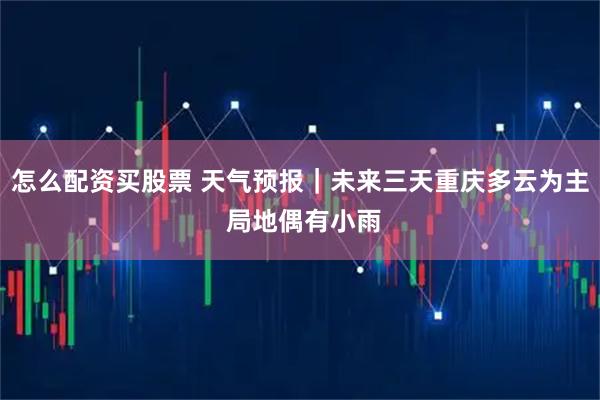 怎么配资买股票 天气预报｜未来三天重庆多云为主 局地偶有小雨