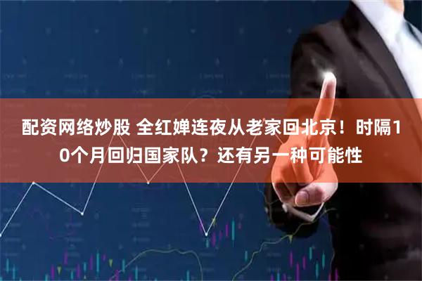 配资网络炒股 全红婵连夜从老家回北京！时隔10个月回归国家队？还有另一种可能性