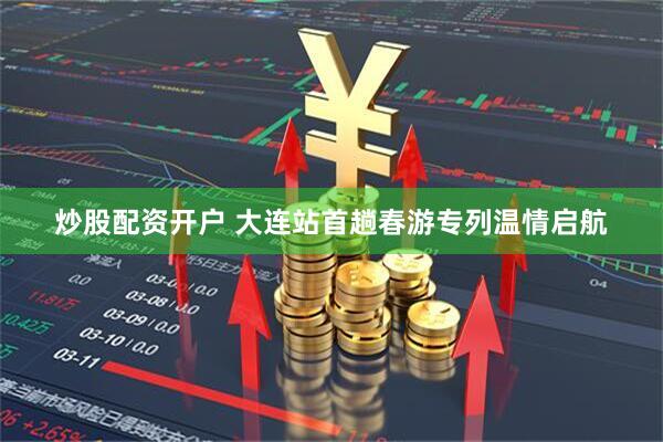 炒股配资开户 大连站首趟春游专列温情启航