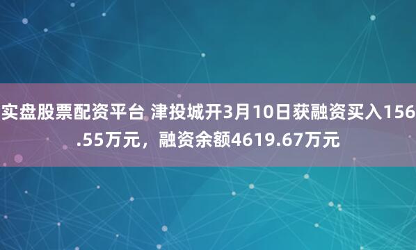 实盘股票配资平台 津投城开3月10日获融资买入156.55万元，融资余额4619.67万元