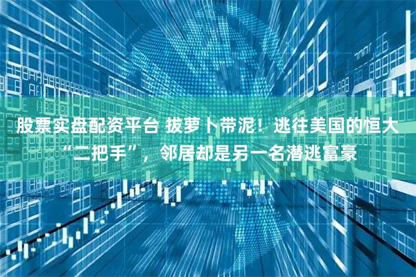 股票实盘配资平台 拔萝卜带泥！逃往美国的恒大“二把手”，邻居却是另一名潜逃富豪