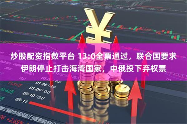 炒股配资指数平台 13:0全票通过，联合国要求伊朗停止打击海湾国家，中俄投下弃权票