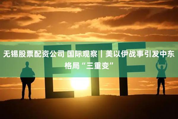 无锡股票配资公司 国际观察｜美以伊战事引发中东格局“三重变”