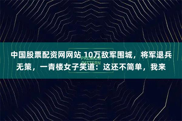 中国股票配资网网站 10万敌军围城，将军退兵无策，一青楼女子笑道：这还不简单，我来