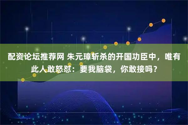 配资论坛推荐网 朱元璋斩杀的开国功臣中，唯有此人敢怒怼：要我脑袋，你敢接吗？
