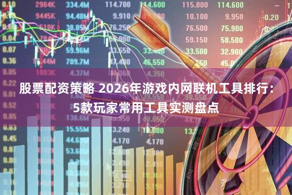股票配资策略 2026年游戏内网联机工具排行：5款玩家常用工具实测盘点