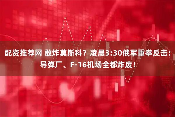 配资推荐网 敢炸莫斯科？凌晨3:30俄军重拳反击：导弹厂、F-16机场全都炸废！
