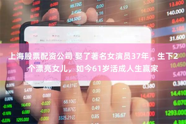 上海股票配资公司 娶了著名女演员37年，生下2个漂亮女儿，如今61岁活成人生赢家