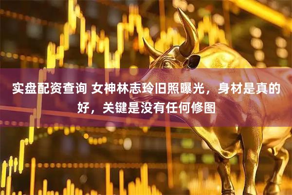 实盘配资查询 女神林志玲旧照曝光，身材是真的好，关键是没有任何修图