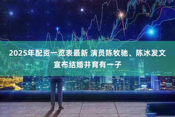 2025年配资一览表最新 演员陈牧驰、陈冰发文宣布结婚并育有一子