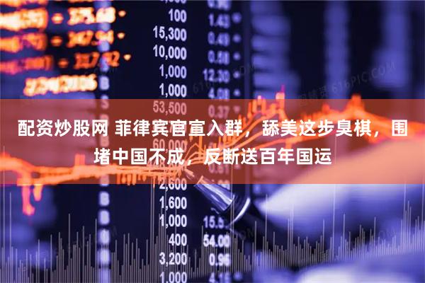 配资炒股网 菲律宾官宣入群，舔美这步臭棋，围堵中国不成，反断送百年国运