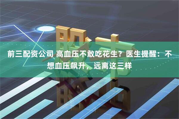 前三配资公司 高血压不敢吃花生？医生提醒：不想血压飙升，远离这三样