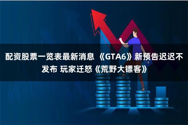 配资股票一览表最新消息 《GTA6》新预告迟迟不发布 玩家迁怒《荒野大镖客》
