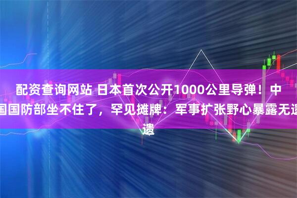 配资查询网站 日本首次公开1000公里导弹！中国国防部坐不住了，罕见摊牌：军事扩张野心暴露无遗